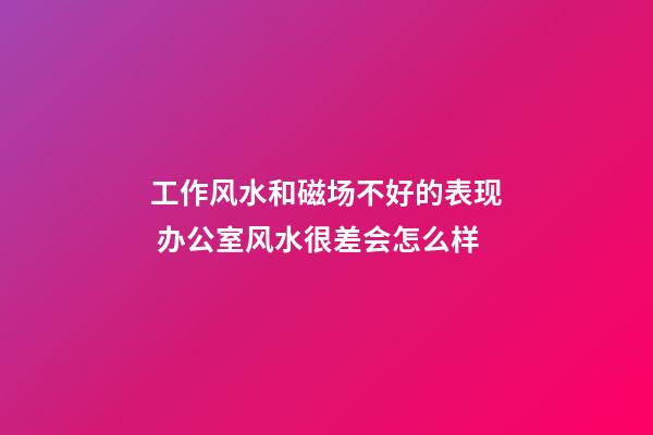 工作风水和磁场不好的表现 办公室风水很差会怎么样